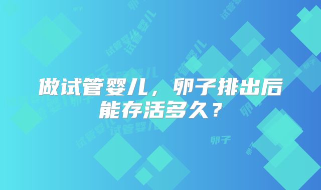 做试管婴儿,卵子排出后能存活多久?