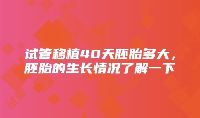 试管移植40天胚胎多大，胚胎的生长情况了解一下