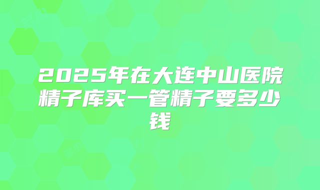 2025年在大连中山医院精子库买一管精子要多少钱