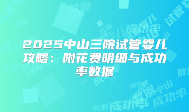 2025中山三院试管婴儿攻略:附花费明细与成功率数据
