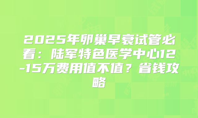 2025年卵巢早衰试管必看：陆军特色医学中心12-15万费用值不值？省钱攻略