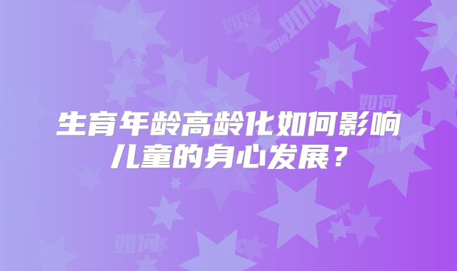 生育年龄高龄化如何影响儿童的身心发展？
