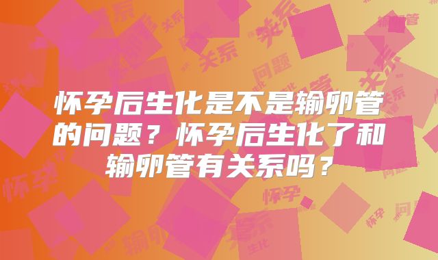 怀孕后生化是不是输卵管的问题?怀孕后生化了和输卵管有关系吗?