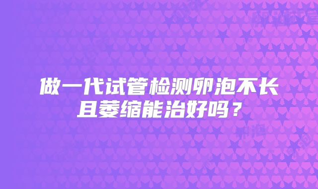 做一代试管检测卵泡不长且萎缩能治好吗?