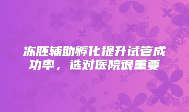 冻胚辅助孵化提升试管成功率，选对医院很重要