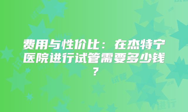 费用与性价比：在杰特宁医院进行试管需要多少钱？
