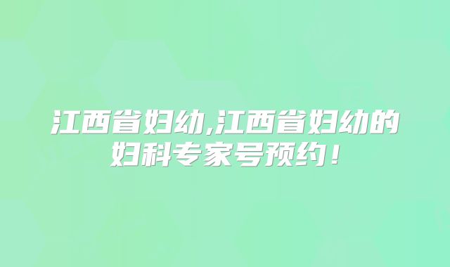 江西省妇幼,江西省妇幼的妇科专家号预约！