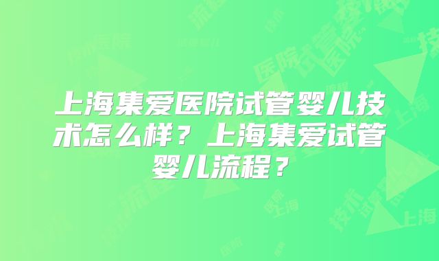 上海集爱医院试管婴儿技术怎么样?上海集爱试管婴儿流程?