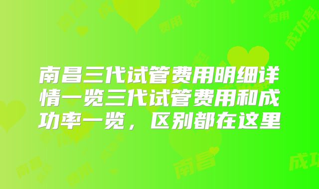 南昌三代试管费用明细详情一览三代试管费用和成功率一览，区别都在这里
