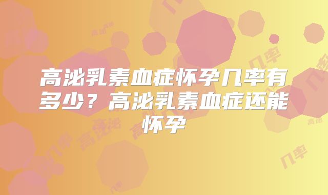 高泌乳素血症怀孕几率有多少?高泌乳素血症还能怀孕