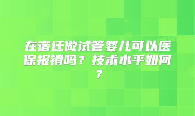 在宿迁做试管婴儿可以医保报销吗？技术水平如何？