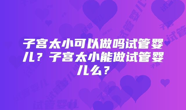 子宫太小可以做吗试管婴儿?子宫太小能做试管婴儿么?
