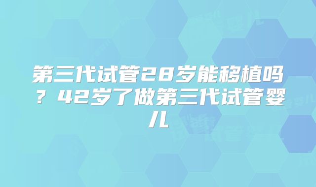第三代试管28岁能移植吗？42岁了做第三代试管婴儿