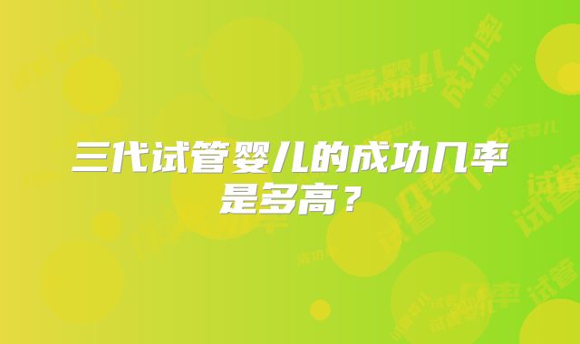 三代试管婴儿的成功几率是多高?
