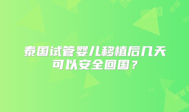 泰国试管婴儿移植后几天可以安全回国？