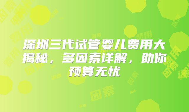 深圳三代试管婴儿费用大揭秘,多因素详解,助你预算无忧