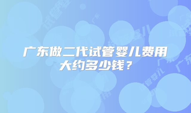 广东做二代试管婴儿费用大约多少钱？