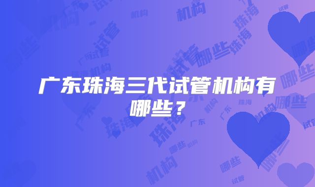 广东珠海三代试管机构有哪些?