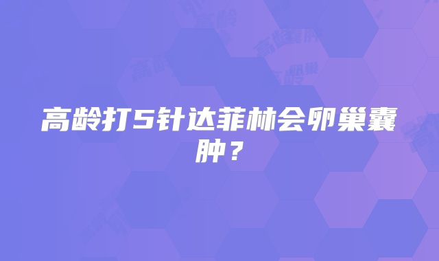 高龄打5针达菲林会卵巢囊肿？