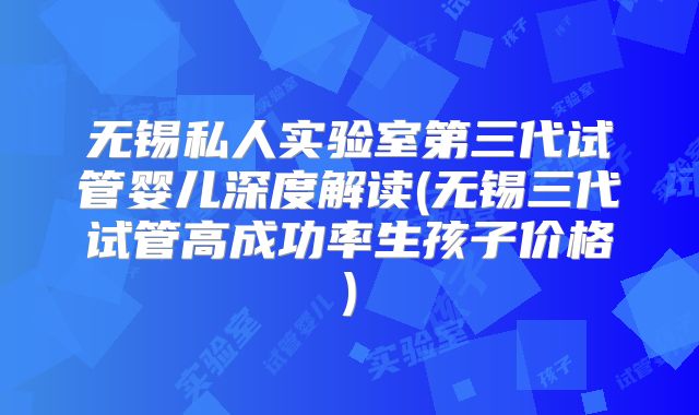 无锡私人实验室第三代试管婴儿深度解读(无锡三代试管高成功率生孩子价格)