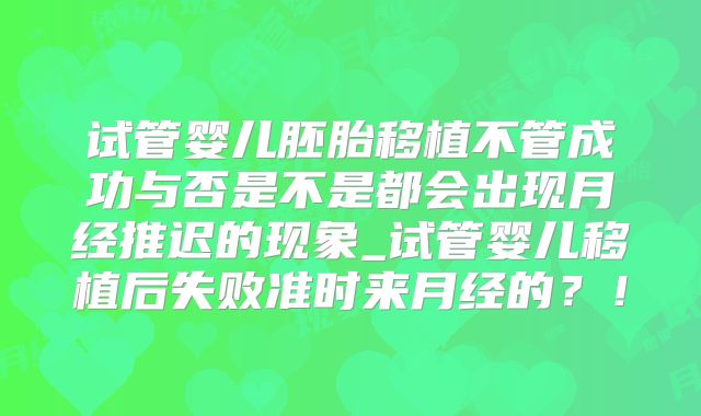 试管婴儿胚胎移植不管成功与否是不是都会出现月经推迟的现象_试管婴儿移植后失败准时来月经的?!