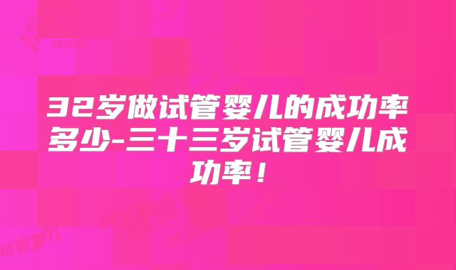 32岁做试管婴儿的成功率多少-三十三岁试管婴儿成功率！