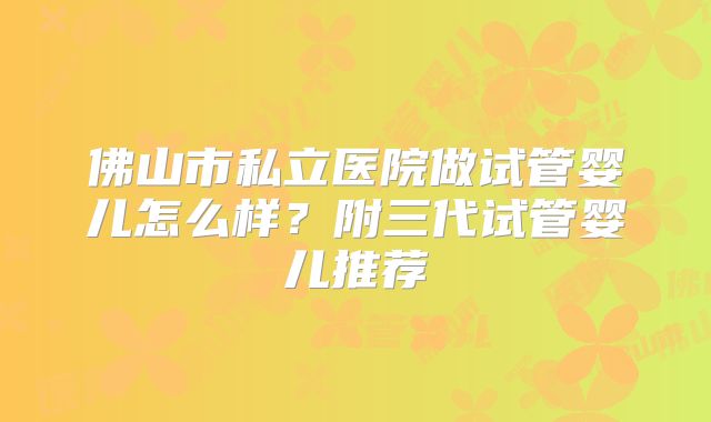 佛山市私立医院做试管婴儿怎么样?附三代试管婴儿推荐