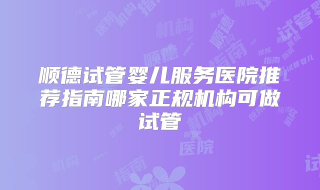 顺德试管婴儿服务医院推荐指南哪家正规机构可做试管