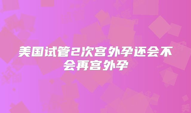 美国试管2次宫外孕还会不会再宫外孕