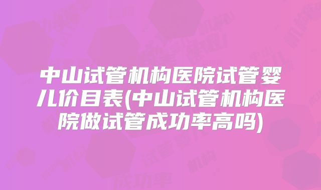 中山试管机构医院试管婴儿价目表(中山试管机构医院做试管成功率高吗)