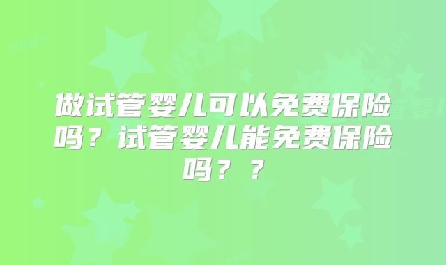 做试管婴儿可以免费保险吗?试管婴儿能免费保险吗??