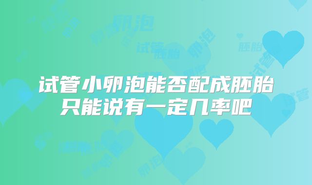 试管小卵泡能否配成胚胎只能说有一定几率吧