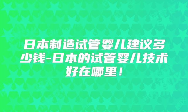 日本制造试管婴儿建议多少钱-日本的试管婴儿技术好在哪里!