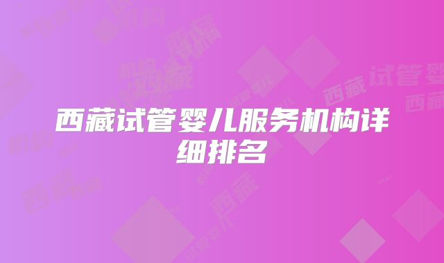 西藏试管婴儿服务机构详细排名