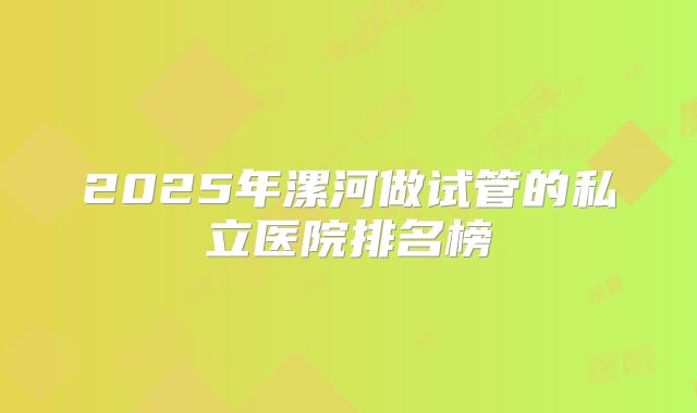 2025年漯河做试管的私立医院排名榜