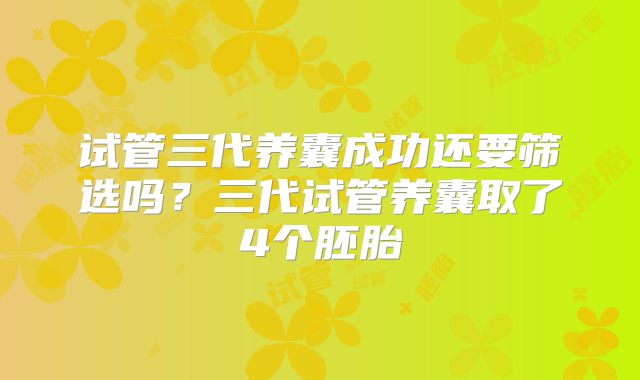 试管三代养囊成功还要筛选吗？三代试管养囊取了4个胚胎