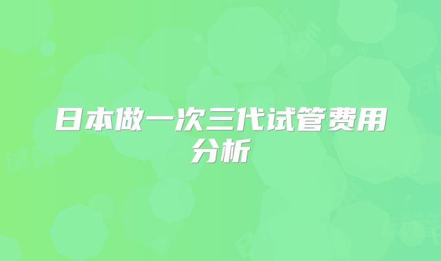 日本做一次三代试管费用分析