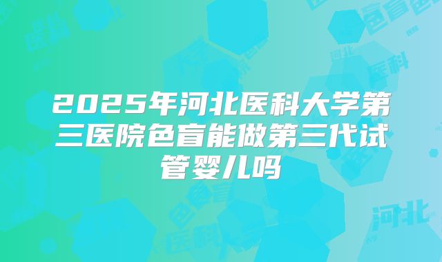2025年河北医科大学第三医院色盲能做第三代试管婴儿吗