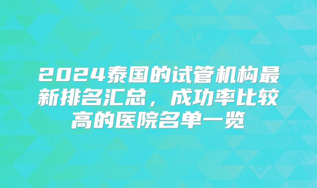 2024泰国的试管机构最新排名汇总,成功率比较高的医院名单一览