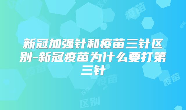 新冠加强针和疫苗三针区别-新冠疫苗为什么要打第三针