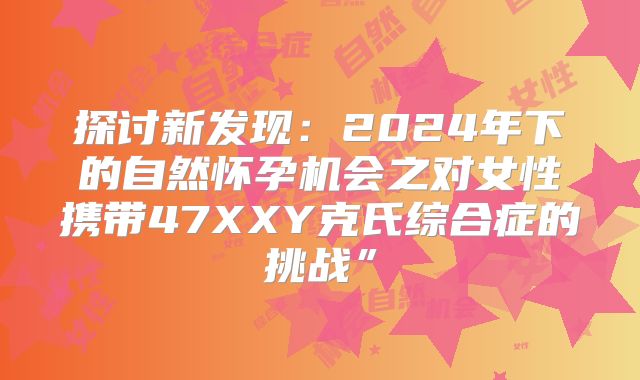 探讨新发现:2024年下的自然怀孕机会之对女性携带47XXY克氏综合症的挑战”
