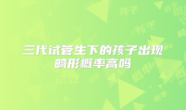 三代试管生下的孩子出现畸形概率高吗