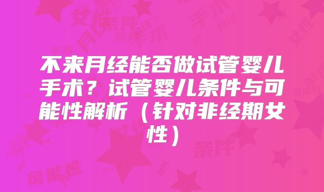 不来月经能否做试管婴儿手术？试管婴儿条件与可能性解析（针对非经期女性）