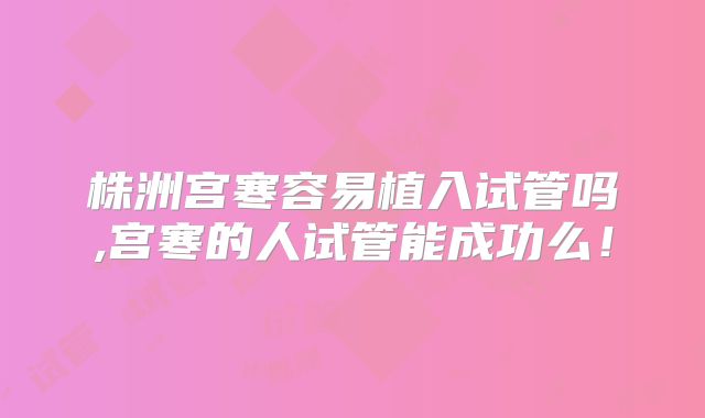 株洲宫寒容易植入试管吗,宫寒的人试管能成功么!