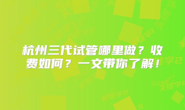 杭州三代试管哪里做？收费如何？一文带你了解！