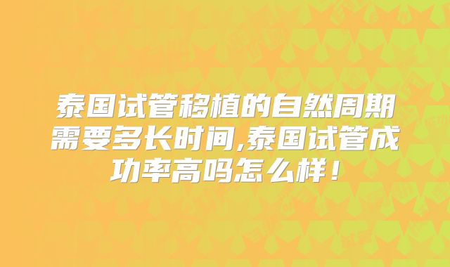泰国试管移植的自然周期需要多长时间,泰国试管成功率高吗怎么样！