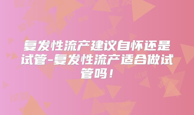 复发性流产建议自怀还是试管-复发性流产适合做试管吗!