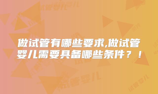 做试管有哪些要求,做试管婴儿需要具备哪些条件？！