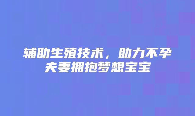 辅助生殖技术，助力不孕夫妻拥抱梦想宝宝