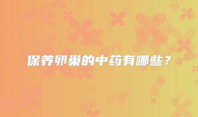 保养卵巢的中药有哪些?